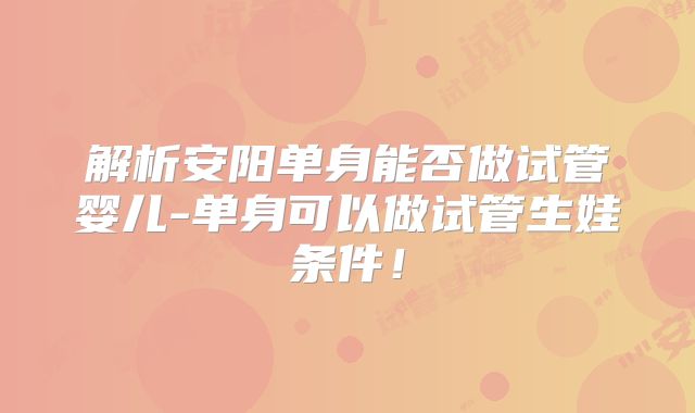 解析安阳单身能否做试管婴儿-单身可以做试管生娃条件！