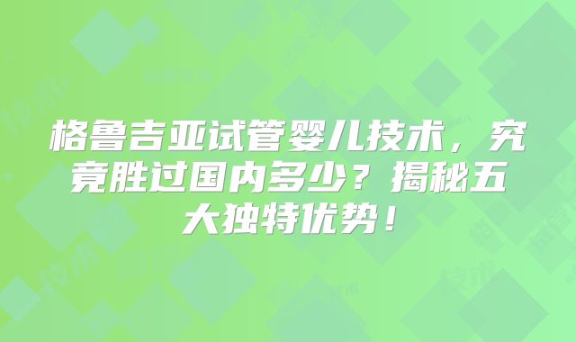 格鲁吉亚试管婴儿技术,究竟胜过国内多少?揭秘五大独特优势!