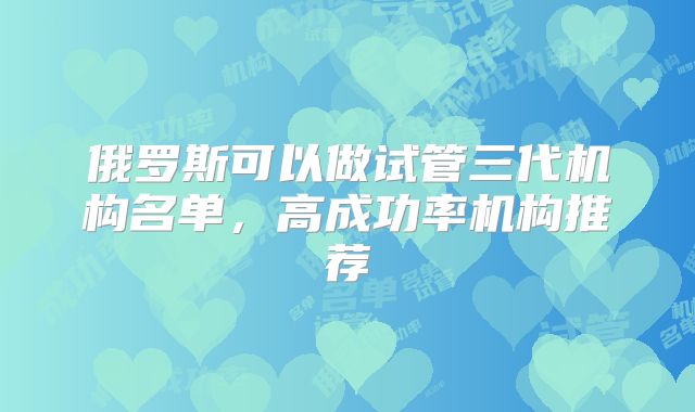 俄罗斯可以做试管三代机构名单，高成功率机构推荐