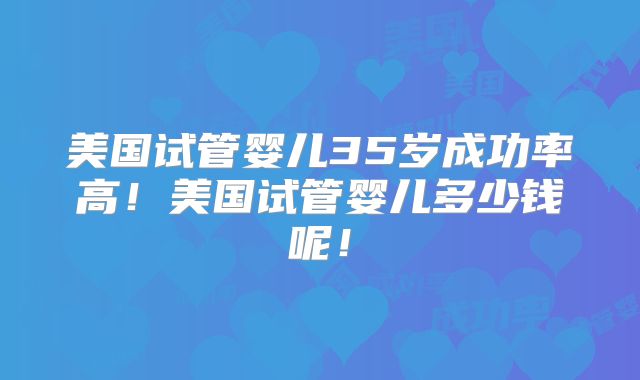 美国试管婴儿35岁成功率高！美国试管婴儿多少钱呢！