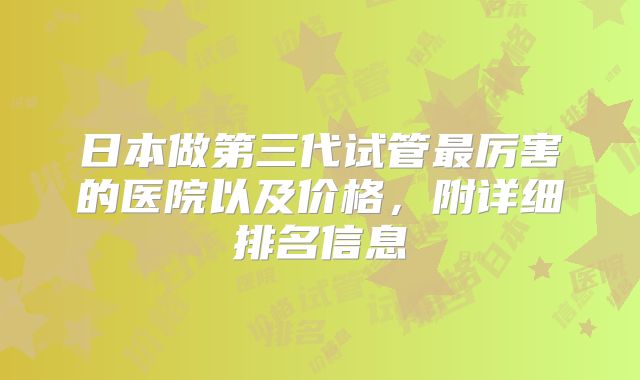 日本做第三代试管最厉害的医院以及价格，附详细排名信息