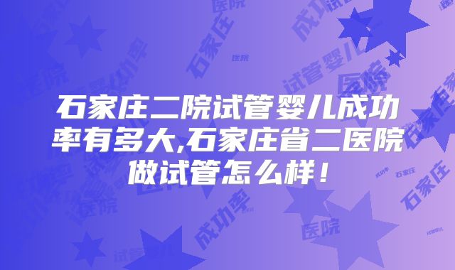 石家庄二院试管婴儿成功率有多大,石家庄省二医院做试管怎么样！