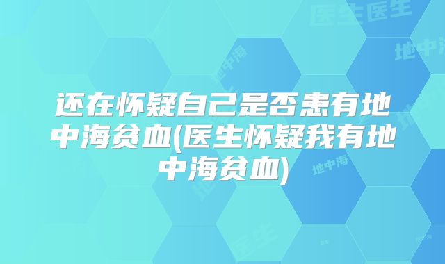 还在怀疑自己是否患有地中海贫血(医生怀疑我有地中海贫血)
