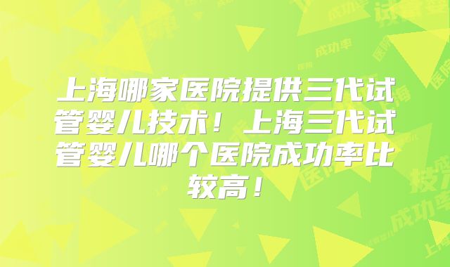 上海哪家医院提供三代试管婴儿技术！上海三代试管婴儿哪个医院成功率比较高！