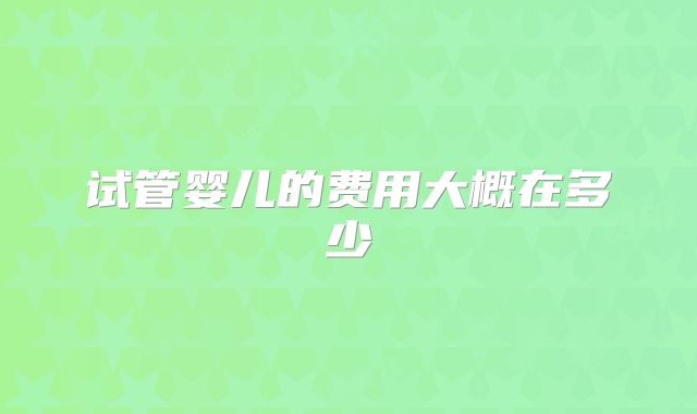 试管婴儿的费用大概在多少