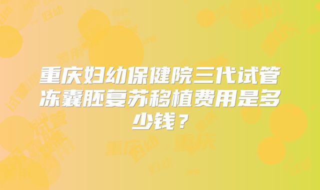 重庆妇幼保健院三代试管冻囊胚复苏移植费用是多少钱？