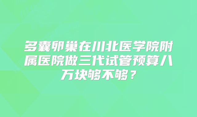 多囊卵巢在川北医学院附属医院做三代试管预算八万块够不够?