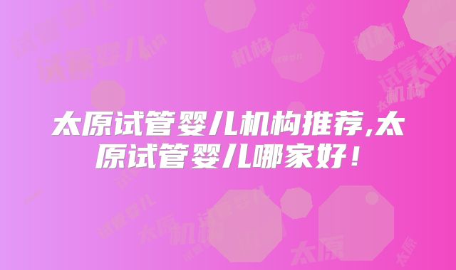 太原试管婴儿机构推荐,太原试管婴儿哪家好！