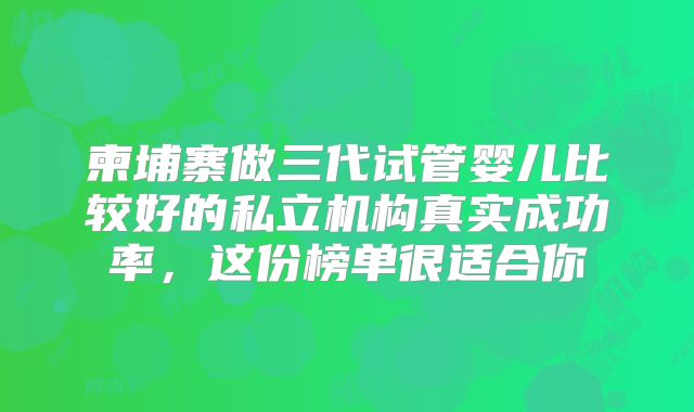 柬埔寨做三代试管婴儿比较好的私立机构真实成功率，这份榜单很适合你