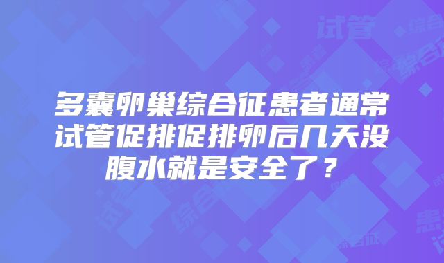 多囊卵巢综合征患者通常试管促排促排卵后几天没腹水就是安全了？