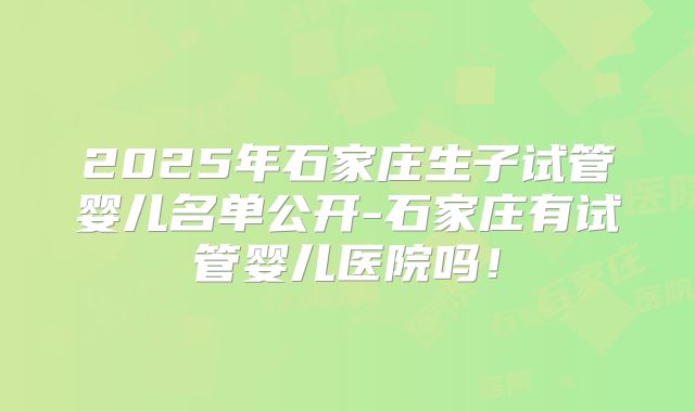 2025年石家庄生子试管婴儿名单公开-石家庄有试管婴儿医院吗！