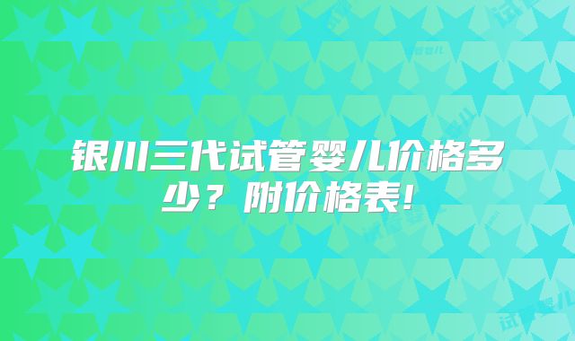 银川三代试管婴儿价格多少？附价格表!