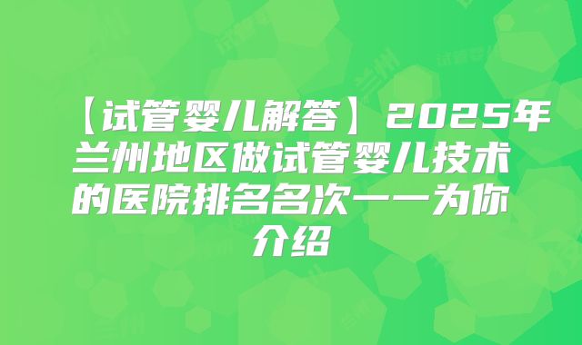 【试管婴儿解答】2025年兰州地区做试管婴儿技术的医院排名名次一一为你介绍