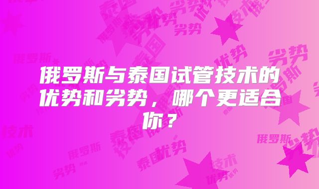 俄罗斯与泰国试管技术的优势和劣势，哪个更适合你？