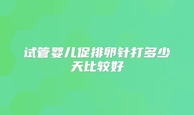 试管婴儿促排卵针打多少天比较好