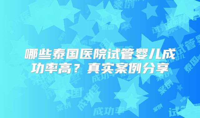 哪些泰国医院试管婴儿成功率高？真实案例分享