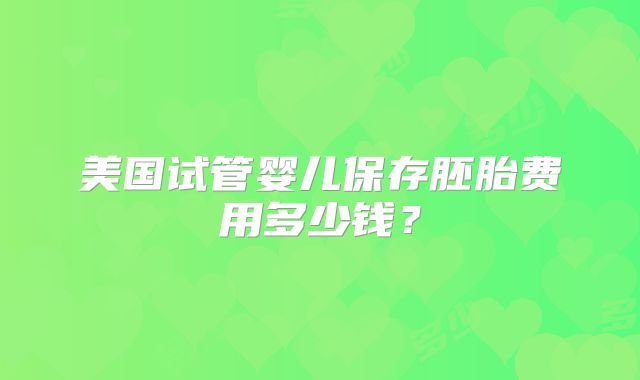 美国试管婴儿保存胚胎费用多少钱?