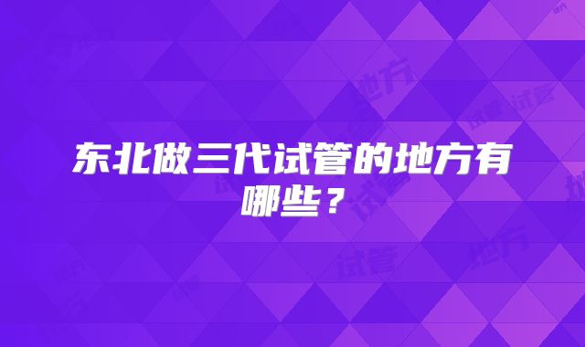 东北做三代试管的地方有哪些？