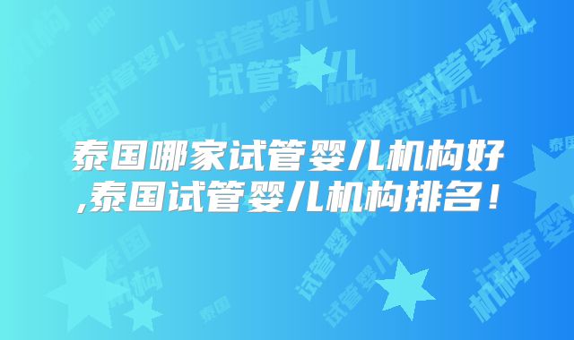 泰国哪家试管婴儿机构好,泰国试管婴儿机构排名！
