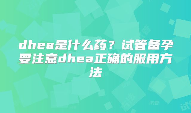 dhea是什么药?试管备孕要注意dhea正确的服用方法