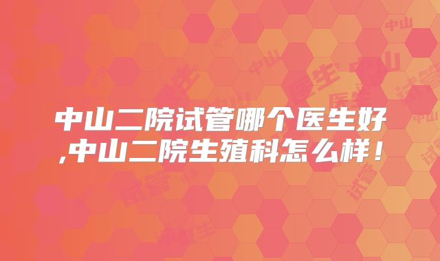 中山二院试管哪个医生好,中山二院生殖科怎么样!