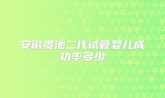 安徽贵池二代试管婴儿成功率多少