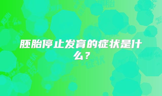 胚胎停止发育的症状是什么？