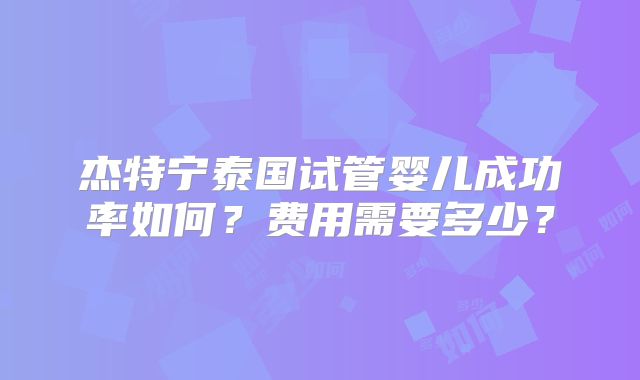 杰特宁泰国试管婴儿成功率如何？费用需要多少？