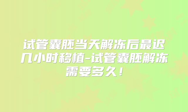 试管囊胚当天解冻后最迟几小时移植-试管囊胚解冻需要多久!