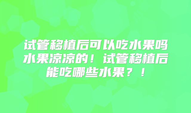 试管移植后可以吃水果吗水果凉凉的!试管移植后能吃哪些水果?!
