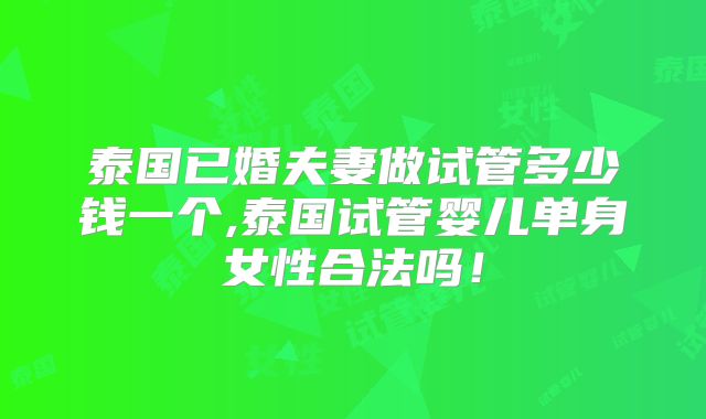泰国已婚夫妻做试管多少钱一个,泰国试管婴儿单身女性合法吗!