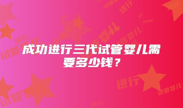 成功进行三代试管婴儿需要多少钱？