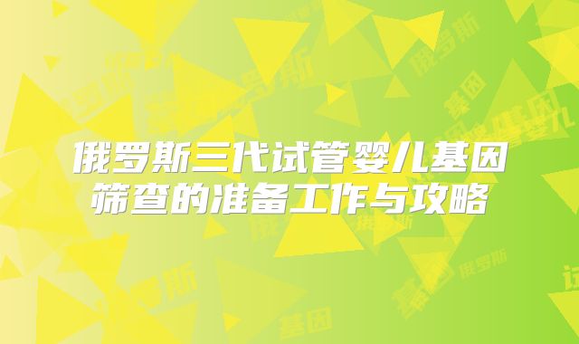 俄罗斯三代试管婴儿基因筛查的准备工作与攻略