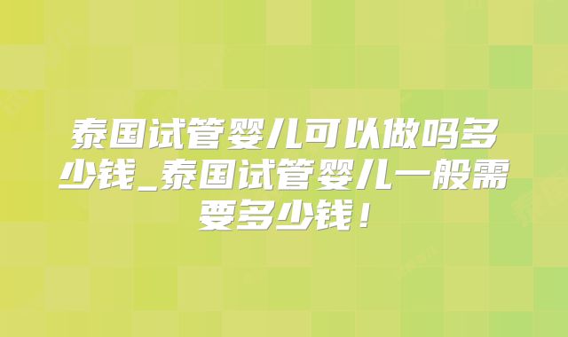 泰国试管婴儿可以做吗多少钱_泰国试管婴儿一般需要多少钱！