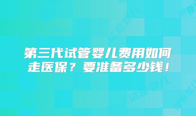 第三代试管婴儿费用如何走医保？要准备多少钱！