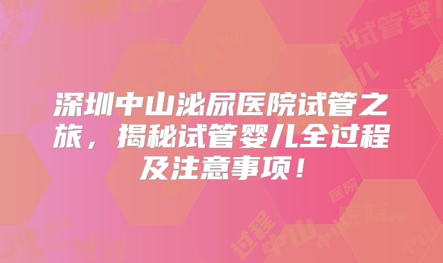 深圳中山泌尿医院试管之旅，揭秘试管婴儿全过程及注意事项！