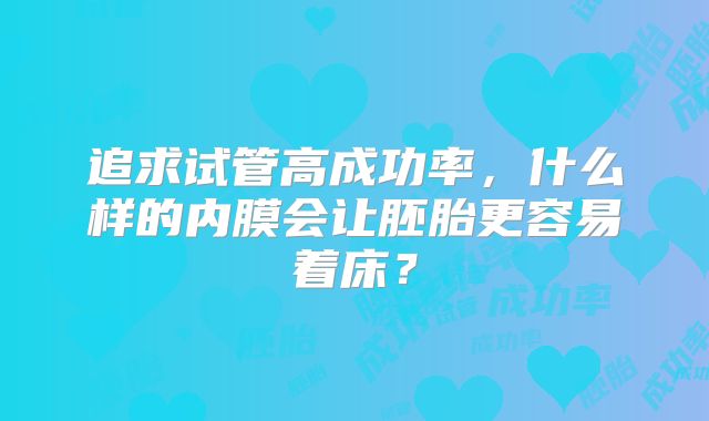追求试管高成功率,什么样的内膜会让胚胎更容易着床?