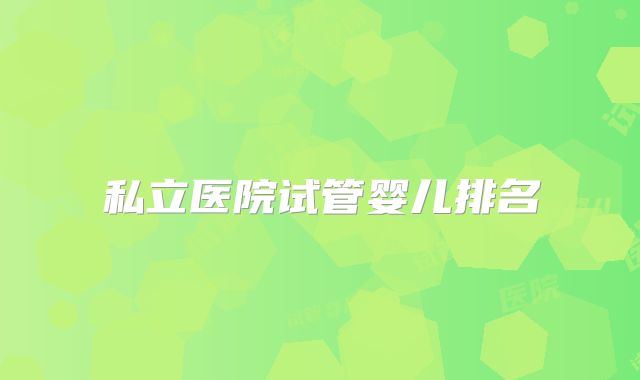 私立医院试管婴儿排名