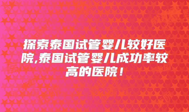 探索泰国试管婴儿较好医院,泰国试管婴儿成功率较高的医院!