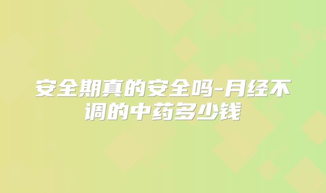 安全期真的安全吗-月经不调的中药多少钱