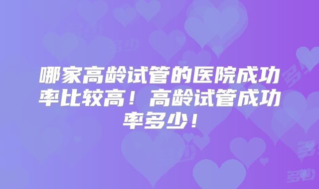 哪家高龄试管的医院成功率比较高!高龄试管成功率多少!