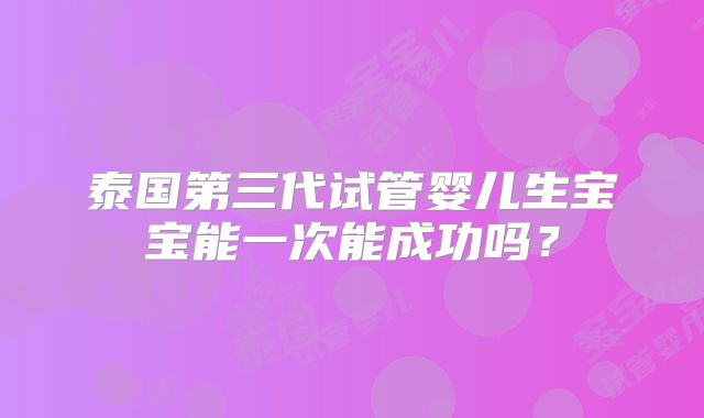 泰国第三代试管婴儿生宝宝能一次能成功吗?