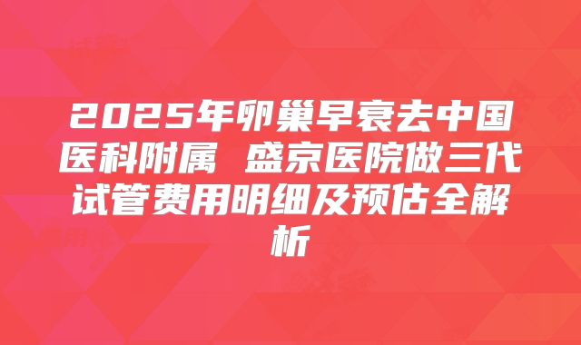 2025年卵巢早衰去中国医科附属 盛京医院做三代试管费用明细及预估全解析