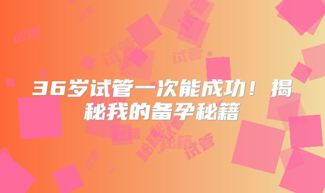 36岁试管一次能成功!揭秘我的备孕秘籍