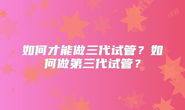 如何才能做三代试管?如何做第三代试管?