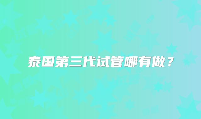 泰国第三代试管哪有做?