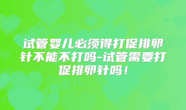 试管婴儿必须得打促排卵针不能不打吗-试管需要打促排卵针吗！