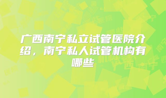广西南宁私立试管医院介绍，南宁私人试管机构有哪些