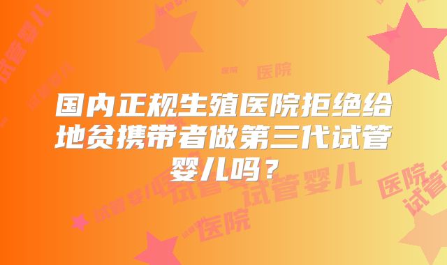 国内正规生殖医院拒绝给地贫携带者做第三代试管婴儿吗?