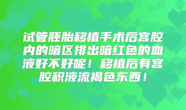 试管胚胎移植手术后宫腔内的暗区排出暗红色的血液好不好呢！移植后有宫腔积液流褐色东西！
